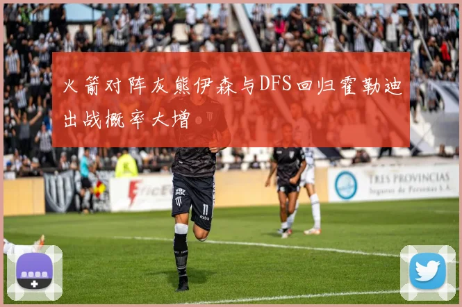火箭对阵灰熊伊森与DFS回归霍勒迪出战概率大增