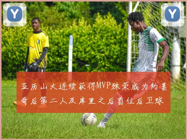 亚历山大连续获得MVP殊荣成为约基奇后第二人及库里之后首位后卫球员