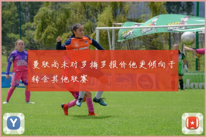 曼联尚未对罗梅罗报价他更倾向于转会其他联赛