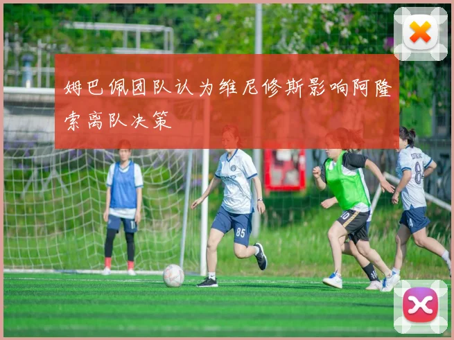 姆巴佩团队认为维尼修斯影响阿隆索离队决策