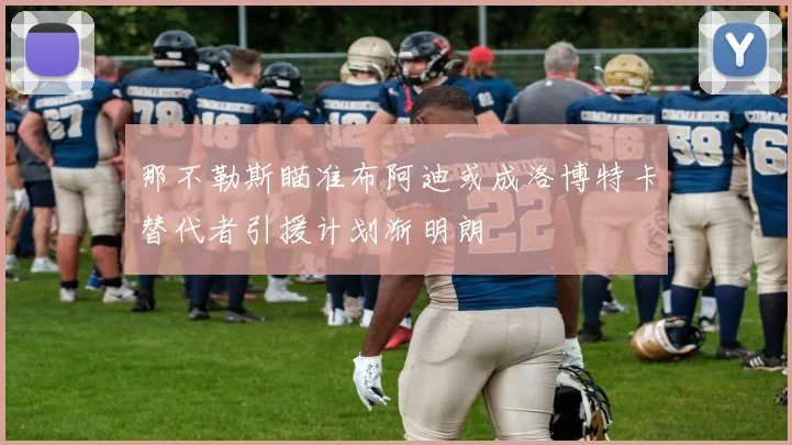 那不勒斯瞄准布阿迪或成洛博特卡替代者引援计划渐明朗