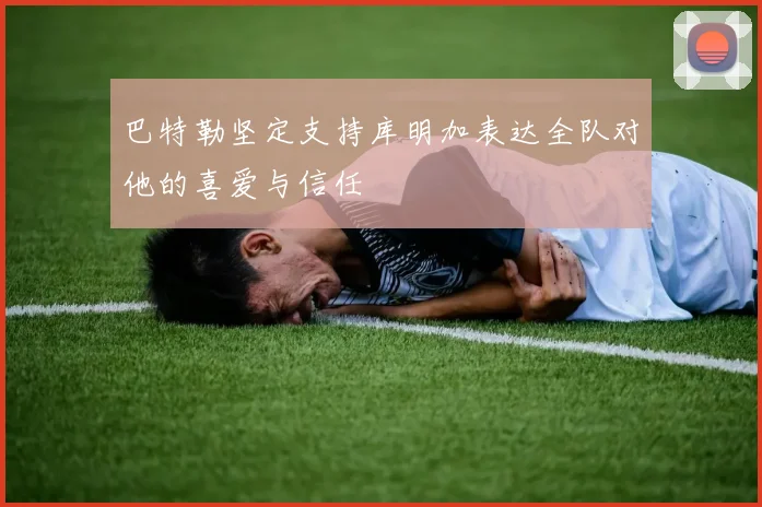 巴特勒坚定支持库明加表达全队对他的喜爱与信任