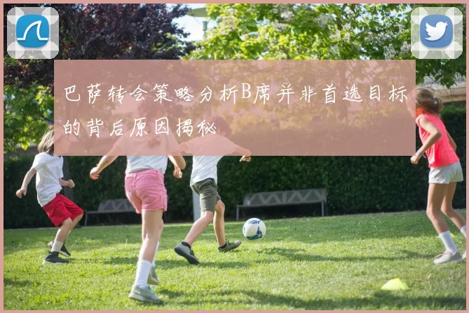 巴萨转会策略分析B席并非首选目标的背后原因揭秘